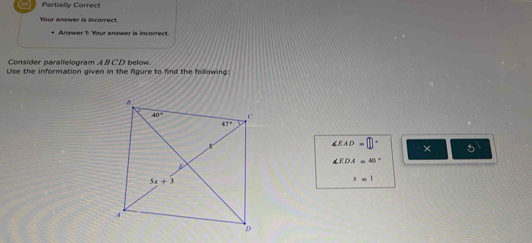 a Partially Correct
Your answer is incorrect.
Answer 1: Your answer is incorrect.
Consider parallelogram ABCD below.
Use the information given in the figure to find the following:
∠ EAD=□° × s
∠ EDA=40°
x=1