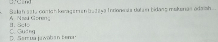 D. Candi
Salah satu contoh keragaman budaya Indonesia dalam bidang makanan adalah...
A. Nasi Goreng
B. Soto
C. Gudeg
D. Semua jawaban benar