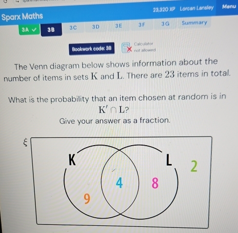 Sparx Maths 23.320XP Lorcan Lansley Menu 
3A 3B 3C 3D 3E 3 F 3G Summary 
Calcullator 
Bookwork code: 38 not allowed 
The Venn diagram below shows information about the 
number of items in sets K and L. There are 23 items in total. 
What is the probability that an item chosen at random is in
K'∩ L ? 
Give your answer as a fraction.