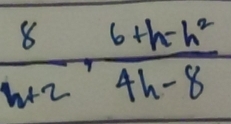  8/h+2 ,  (6+h-h^2)/4h-8 