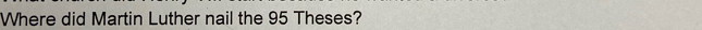 Where did Martin Luther nail the 95 Theses?