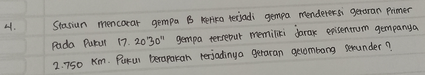 Stasiun mencarar gempa B Kerika terjadi gempa menderersi geraran primer 
Pada PuKur 17.20^(13)0'prime gempa tersepur memiliki darak episentrum gempanya
2. 750 Km. Pukul Berapakan terjadinya geraran gecombang sexunder?