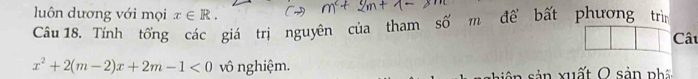 luôn dương với mọi x∈ R. 
Câu 18. Tính tống các giá trị nguyên của tham số m đề bất phương trìm 
Câu
x^2+2(m-2)x+2m-1<0</tex> vô nghiệm. siên sản xuất O sản ph