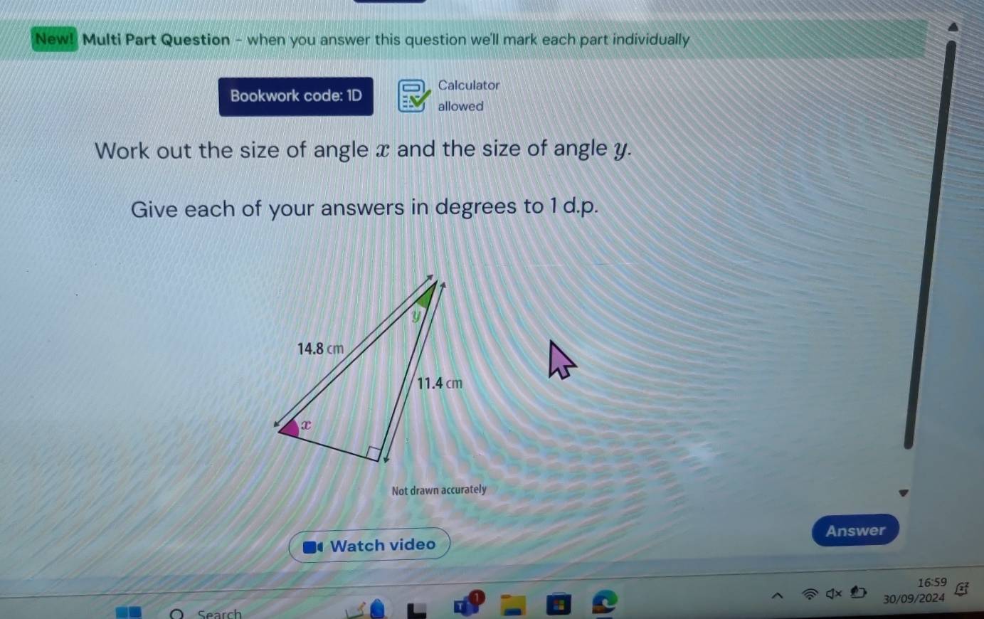 New! Multi Part Question - when you answer this question we'll mark each part individually 
Calculator 
Bookwork code: 1D 
allowed 
Work out the size of angle x and the size of angle y. 
Give each of your answers in degrees to 1 d.p. 
Not drawn accurately 
Answer 
Watch video 
16:59 
30/09/2024 
Cearch