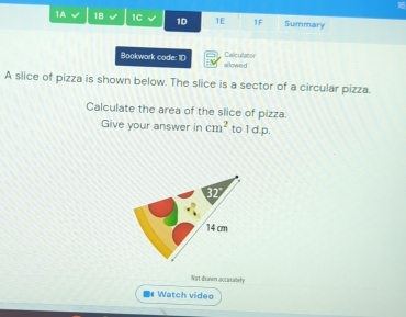 1A 18 1C 1D 1E 1F Summary 
Bookwork code: 1D allowed Caliculator 
A slice of pizza is shown below. The slice is a sector of a circular pizza. 
Calculate the area of the slice of pizza. 
Give your answer in cm^2 to 1d.p. 
Not drawn accarately 
Watch video