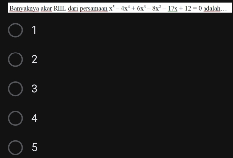 Banyaknya akar RIIL dari persamaan x^5-4x^4+6x^3-8x^2-17x+12=0 adalah…...
1
2
3
4
5