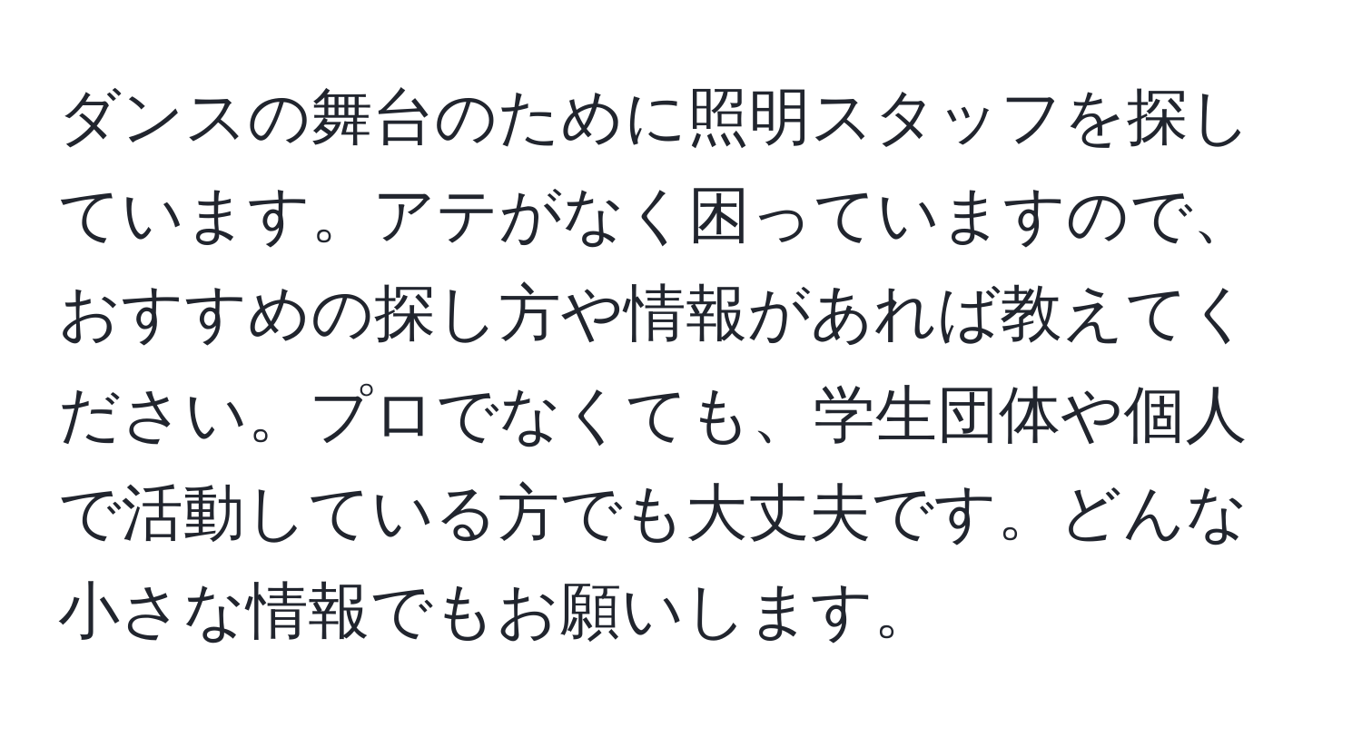 ダンスの舞台のために照明スタッフを探しています。アテがなく困っていますので、おすすめの探し方や情報があれば教えてください。プロでなくても、学生団体や個人で活動している方でも大丈夫です。どんな小さな情報でもお願いします。