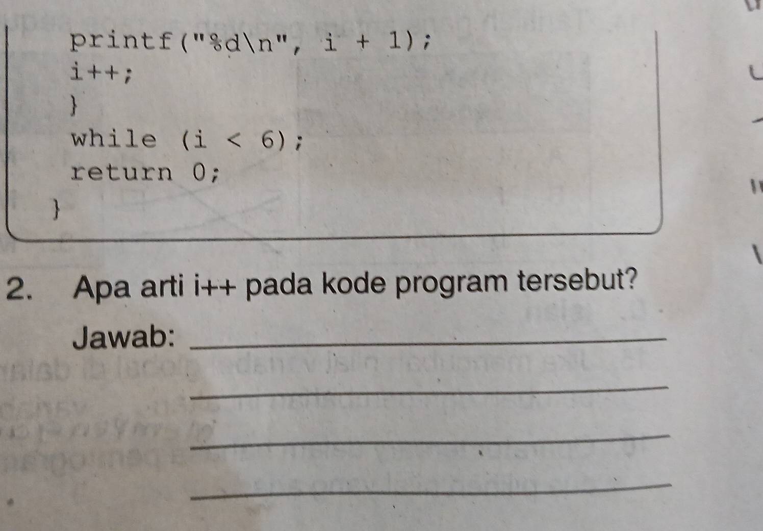 printf("&dn", i+1);
i++i
 
while (i<6); 
return 0; 
 
2. Apa arti i++ pada kode program tersebut? 
Jawab:_ 
_ 
_ 
_