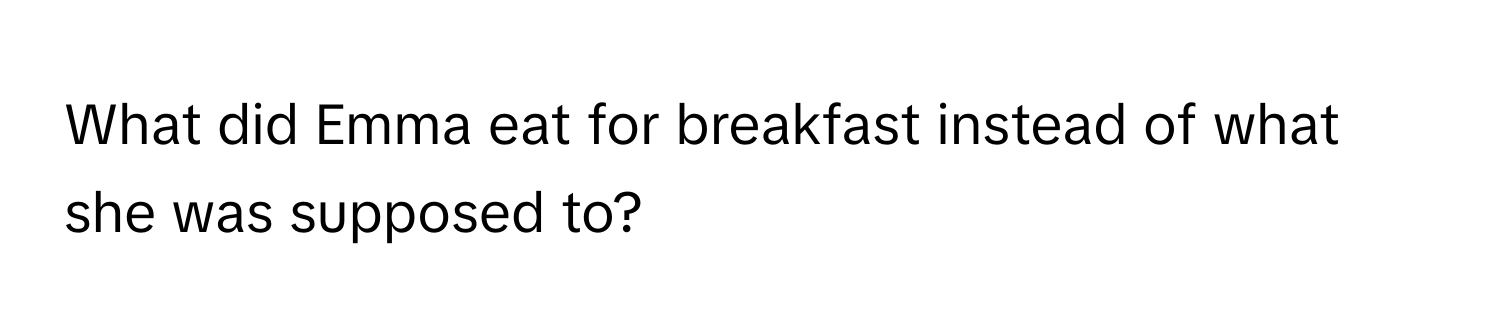 What did Emma eat for breakfast instead of what she was supposed to?