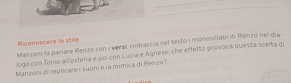 Riconoscere lo stile 
Manzoni fa parlare Renzo con i versi: rintraccia nel testo i monosillabi di Renzo nel dia- 
logo con Tonio all’osteria e poi con Lucia e Agnese: che effetto provoca questa scelta di 
Manzoni di replicare i suoni e la mimica di Renzo?