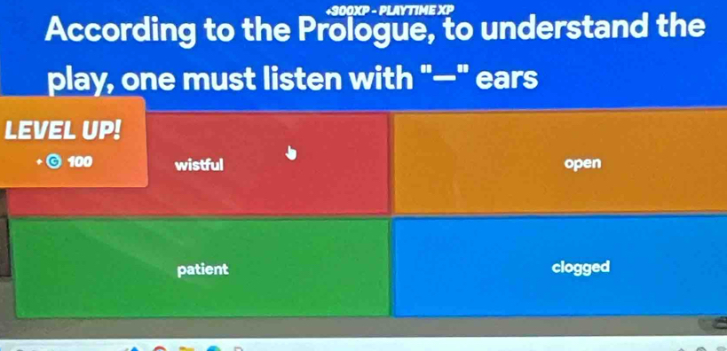 300XP - PLAYTIME XP
According to the Prologue, to understand the
play, one must listen with "—" ears
LEVEL UP!
100 wistful open
patient clogged