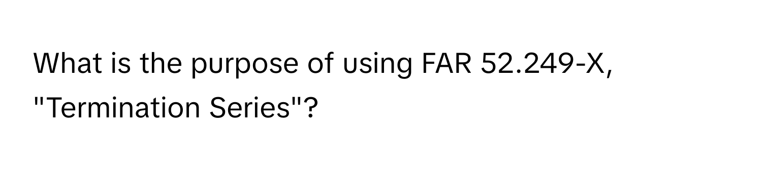 What is the purpose of using FAR 52.249-X, "Termination Series"?