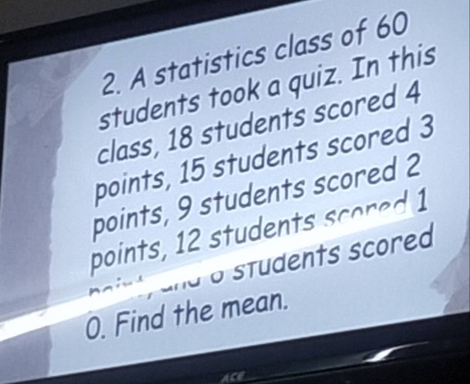 A statistics class of 60
students took a quiz. In this 
class, 18 students scored 4
points, 15 students scored 3
points, 9 students scored 2
points, 12 students scored 1
o students scored 
0. Find the mean.