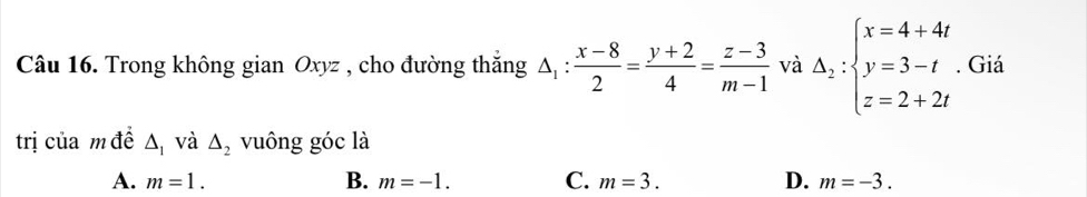 Trong không gian Oxyz , cho đường thắng △ _1: (x-8)/2 = (y+2)/4 = (z-3)/m-1  và Delta _2:beginarrayl x=4+4t y=3-t z=2+2tendarray.. Giá
trị của m đề △ _1 và △ _2 vuông góc là
A. m=1. B. m=-1. C. m=3. D. m=-3.