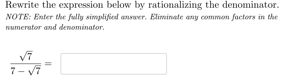 Rewrite the expression below by rationalizing the denominator. 
NOTE: Enter the fully simplified answer. Eliminate any common factors in the 
numerator and denominator.
 sqrt(7)/7-sqrt(7) =□