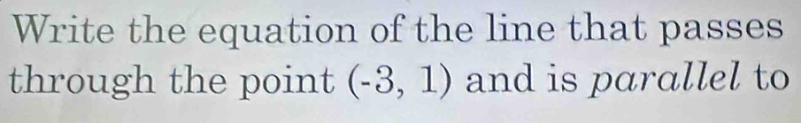 Write the equation of the line that passes 
through the point (-3,1) and is parallel to