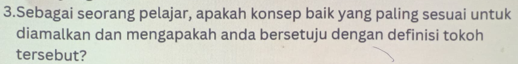 Sebagai seorang pelajar, apakah konsep baik yang paling sesuai untuk 
diamalkan dan mengapakah anda bersetuju dengan definisi tokoh 
tersebut?