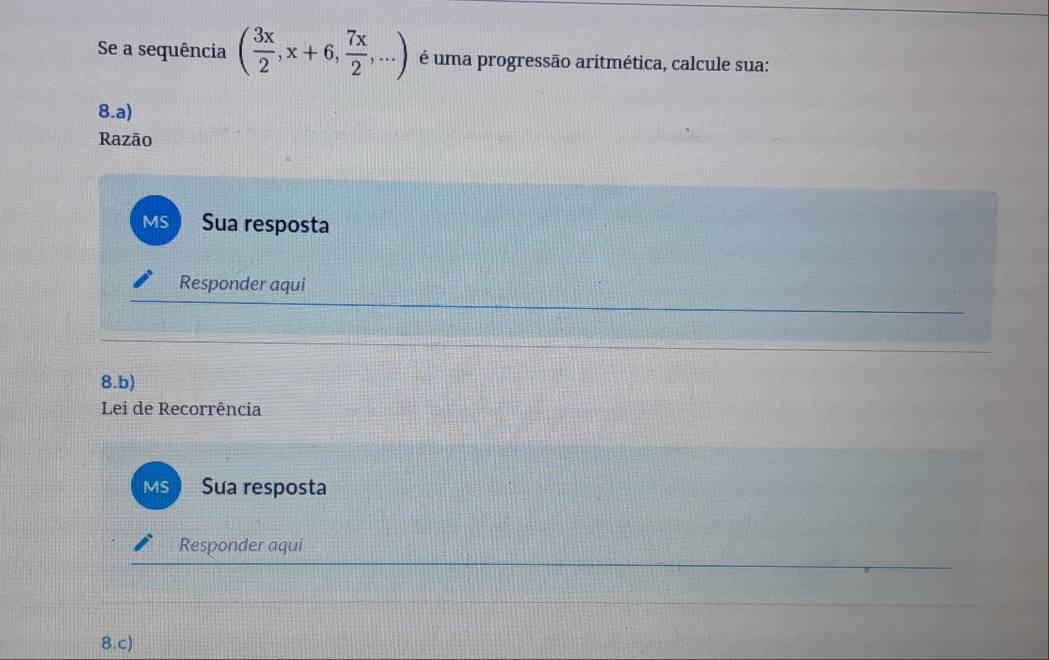 Se a sequência ( 3x/2 ,x+6, 7x/2 ,...) é uma progressão aritmética, calcule sua: 
8.a) 
Razão 
MS Sua resposta 
Responder aqui 
8.b) 
Lei de Recorrência 
MS Sua resposta 
Responder aqui 
8.c)