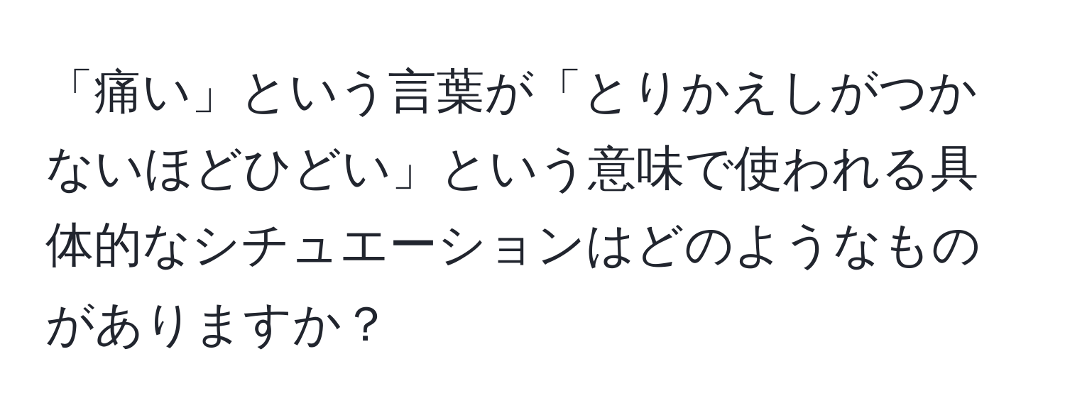 「痛い」という言葉が「とりかえしがつかないほどひどい」という意味で使われる具体的なシチュエーションはどのようなものがありますか？