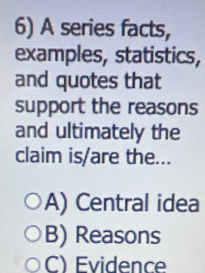 A series facts,
examples, statistics,
and quotes that
support the reasons
and ultimately the
claim is/are the...
A) Central idea
B) Reasons
C) Evidence