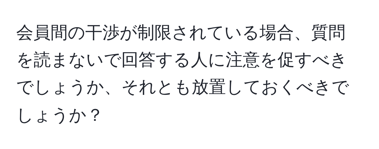 会員間の干渉が制限されている場合、質問を読まないで回答する人に注意を促すべきでしょうか、それとも放置しておくべきでしょうか？