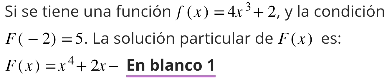 Si se tiene una función f(x)=4x^3+2 , y la condición
F(-2)=5. La solución particular de F(x) es:
F(x)=x^4+2x- En blanco 1