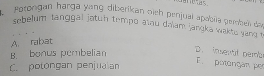 dantitas.
K
. Potongan harga yang diberikan oleh penjual apabila pembeli dap
sebelum tanggal jatuh tempo atau dalam jangka waktu yang t
A. rabat
B. bonus pembelian
D. insentif pemb
C. potongan penjualan
E. potongan per