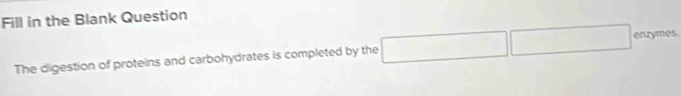 Fill in the Blank Question 
The digestion of proteins and carbohydrates is completed by the □ □ enzymes.
