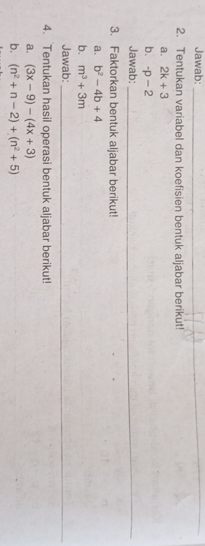 Jawab:_ 
2. Tentukan variabel dan koefisien bentuk aljabar berikut! 
a. 2k+3
b. -p-2
Jawab:_ 
3. Faktorkan bentuk aljabar berikut! 
a. b^2-4b+4
b. m^3+3m
Jawab:_ 
4. Tentukan hasil operasi bentuk aljabar berikut! 
a. (3x-9)-(4x+3)
b. (n^2+n-2)+(n^2+5)