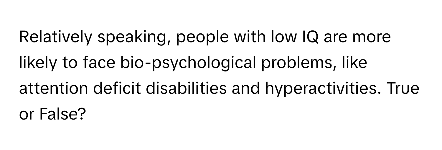 Relatively speaking, people with low IQ are more likely to face bio-psychological problems, like attention deficit disabilities and hyperactivities. True or False?