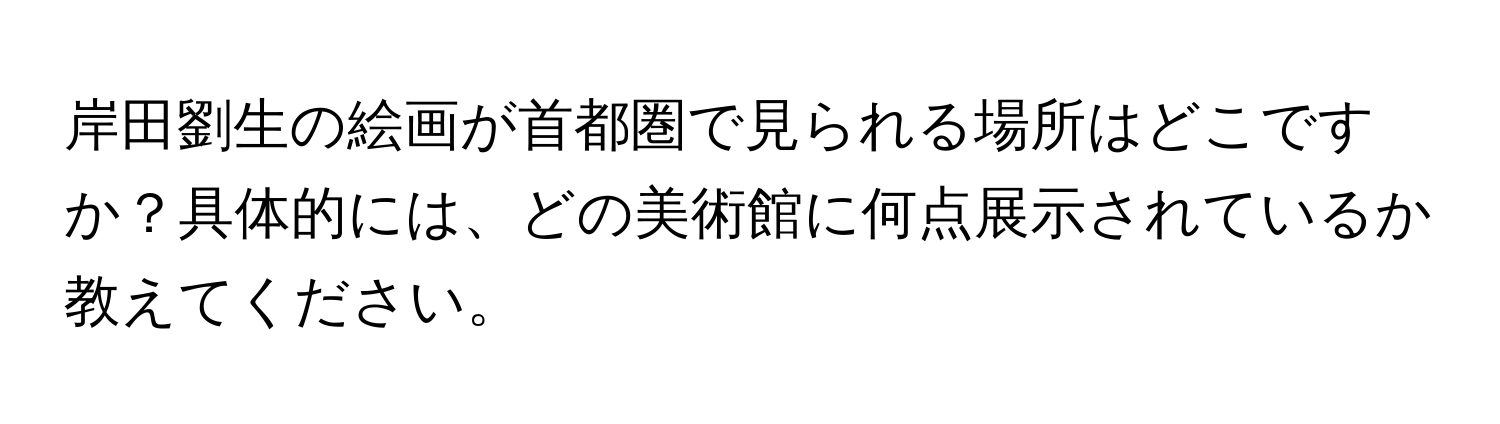 岸田劉生の絵画が首都圏で見られる場所はどこですか？具体的には、どの美術館に何点展示されているか教えてください。