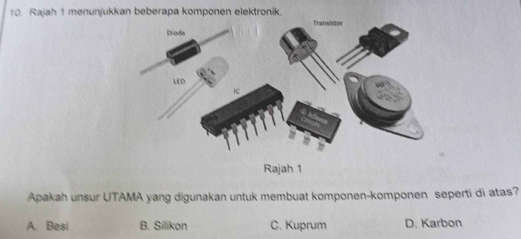 Rajah 1 menunjukkan beberapa komponen elektronik.
Rajah 1
Apakah unsur UTAMA yang digunakan untuk membuat komponen-komponen seperti di atas?
A. Besi B. Silikon C. Kuprum D. Karbon