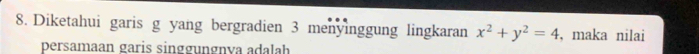 Diketahui garis g yang bergradien 3 menyinggung lingkaran x^2+y^2=4 , maka nilai 
persamaan garis singgungnva adalah