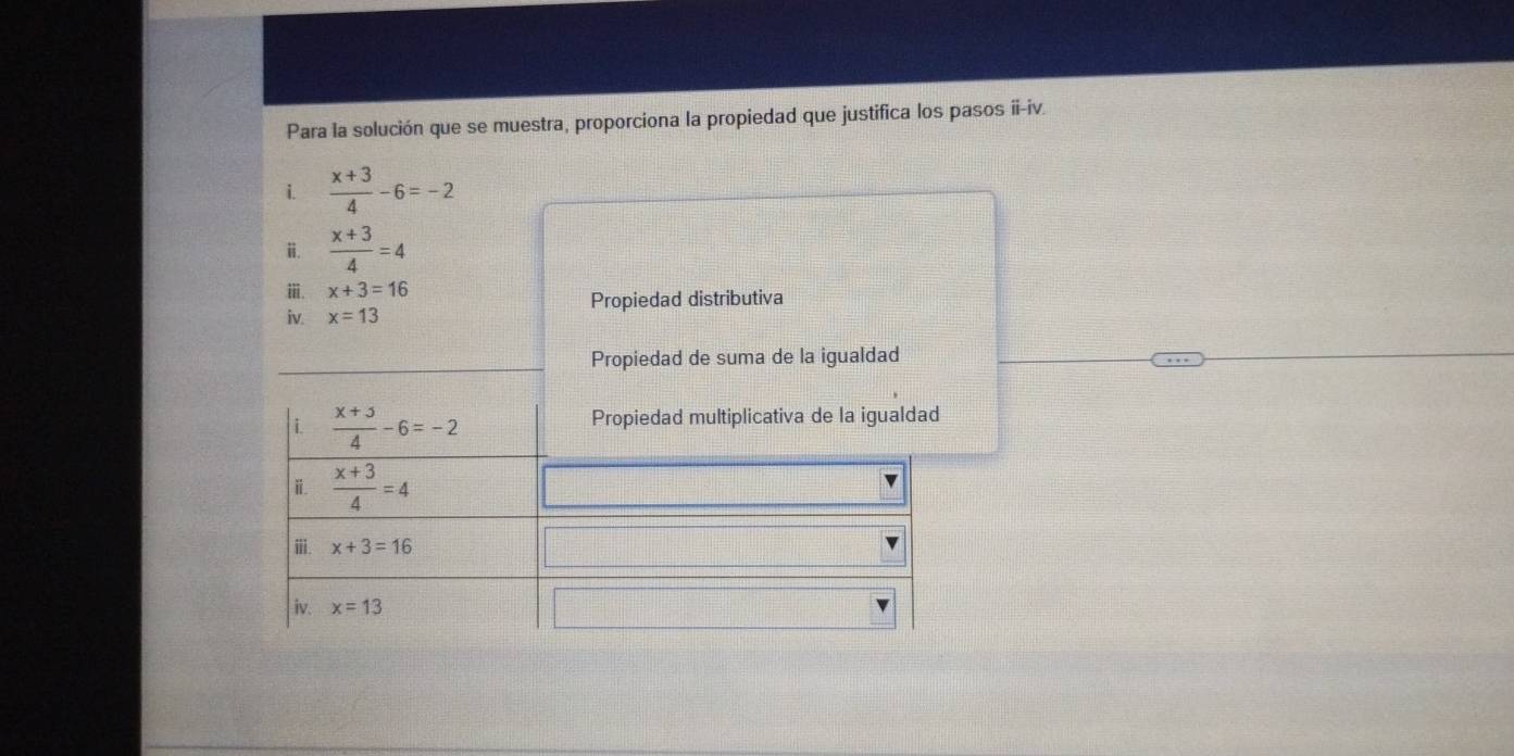 Para la solución que se muestra, proporciona la propiedad que justifica los pasos ii-iv.
i.  (x+3)/4 -6=-2
ⅱ.  (x+3)/4 =4
ⅲ. x+3=16
Propiedad distributiva
iv. x=13
Propiedad de suma de la igualdad
i  (x+3)/4 -6=-2
Propiedad multiplicativa de la igualdad
ⅱ  (x+3)/4 =4
ⅲ. x+3=16
iv. x=13