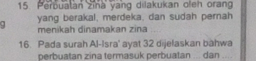 Perbualan zina yang dilakukan oleh orang 
q yang berakal, merdeka, dan sudah pernah 
menikah dinamakan zina 
16. Pada surah Al-Isra' ayat 32 dijelaskan bahwa 
perbuatan zina termasuk perbuatan ... dan ....