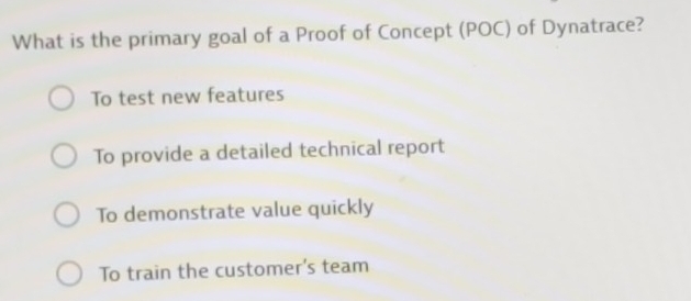 What is the primary goal of a Proof of Concept (POC) of Dynatrace?
To test new features
To provide a detailed technical report
To demonstrate value quickly
To train the customer's team