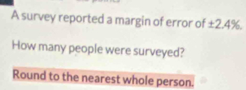 A survey reported a margin of error of ± 2.4%. 
How many people were surveyed? 
Round to the nearest whole person.