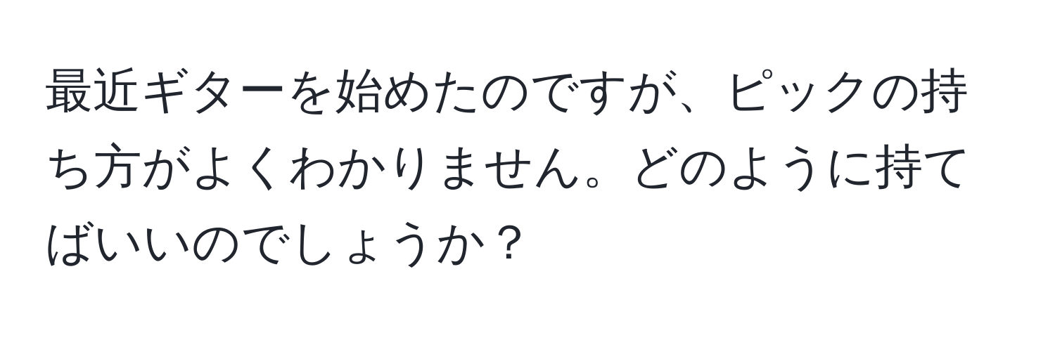 最近ギターを始めたのですが、ピックの持ち方がよくわかりません。どのように持てばいいのでしょうか？