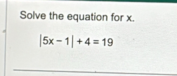 Solve the equation for x.
|5x-1|+4=19