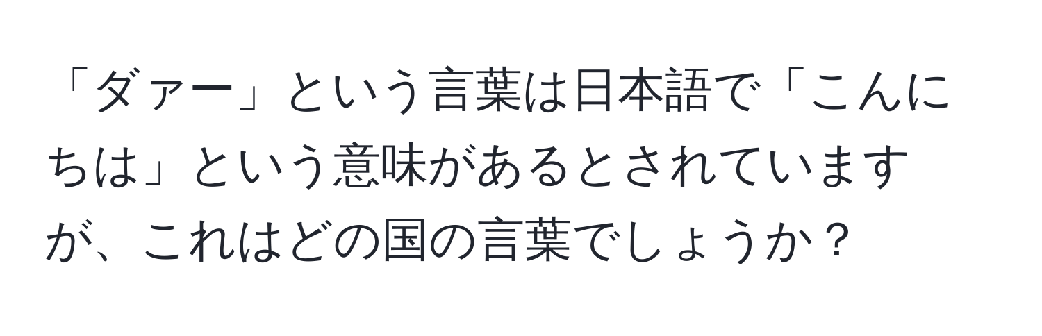 「ダァー」という言葉は日本語で「こんにちは」という意味があるとされていますが、これはどの国の言葉でしょうか？