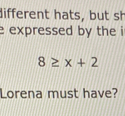 different hats, but sh 
e expressed by the i
8≥ x+2
Lorena must have?