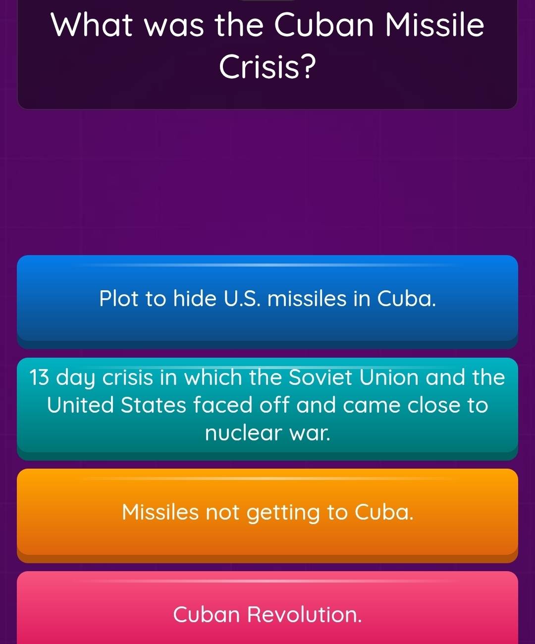 What was the Cuban Missile
Crisis?
Plot to hide U.S. missiles in Cuba.
13 day crisis in which the Soviet Union and the
United States faced off and came close to
nuclear war.
Missiles not getting to Cuba.
Cuban Revolution.