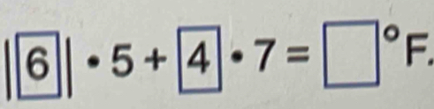 |6|· 5+4· 7=□°F.