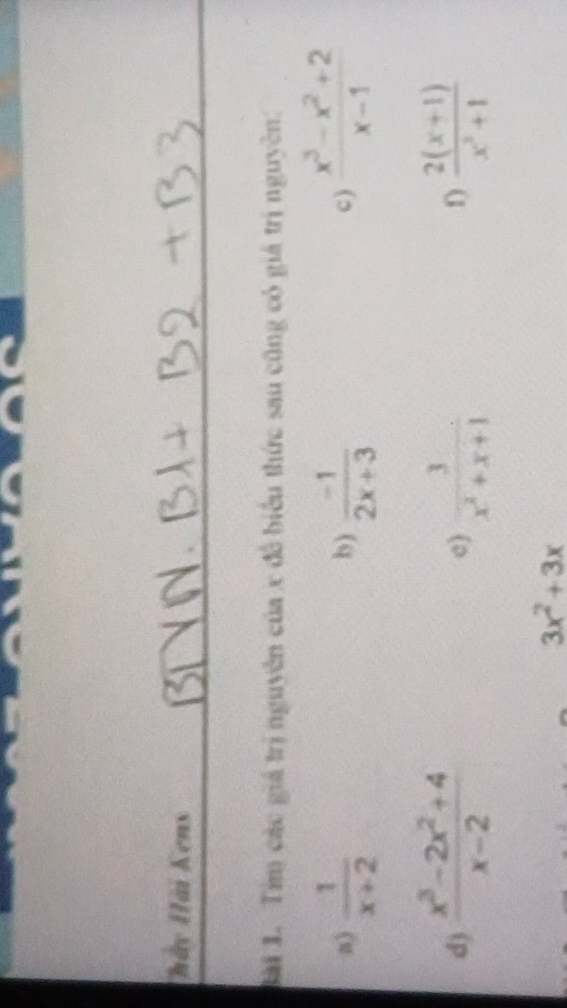Hảy Hải Kens
Bài 1. Tim các giá trị nguyên của x đề biểu thức sau cũng có giá trị nguyên.
a)  1/x+2   (-1)/2x+3  c )  (x^3-x^2+2)/x-1 
b)
d)  (x^3-2x^2+4)/x-2   3/x^2+x+1   (2(x+1))/x^2+1 
c)
D
3x^2+3x