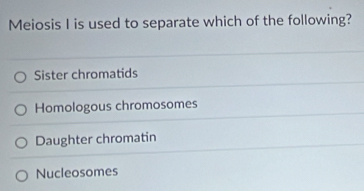 Meiosis I is used to separate which of the following?
Sister chromatids
Homologous chromosomes
Daughter chromatin
Nucleosomes