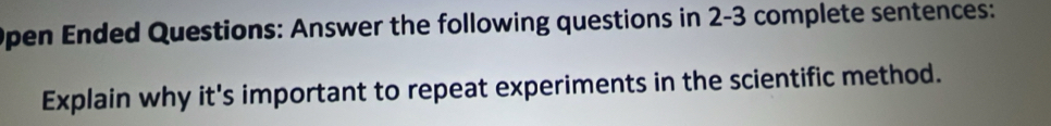 Open Ended Questions: Answer the following questions in 2-3 complete sentences: 
Explain why it's important to repeat experiments in the scientific method.