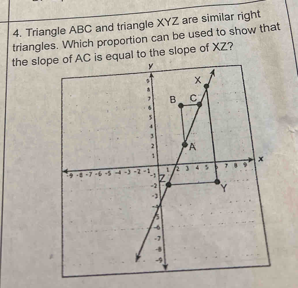 Triangle ABC and triangle XYZ are similar right 
triangles. Which proportion can be used to show that 
the slope of AC is equal to the slope of XZ?