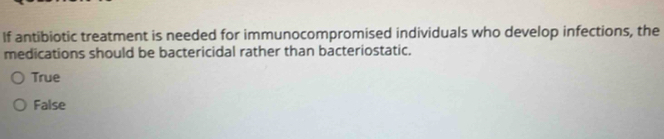 If antibiotic treatment is needed for immunocompromised individuals who develop infections, the
medications should be bactericidal rather than bacteriostatic.
True
False