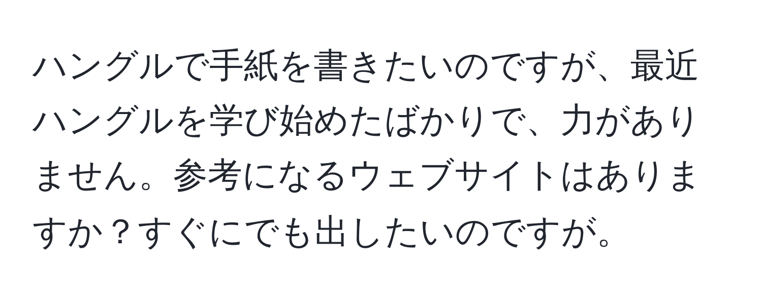 ハングルで手紙を書きたいのですが、最近ハングルを学び始めたばかりで、力がありません。参考になるウェブサイトはありますか？すぐにでも出したいのですが。