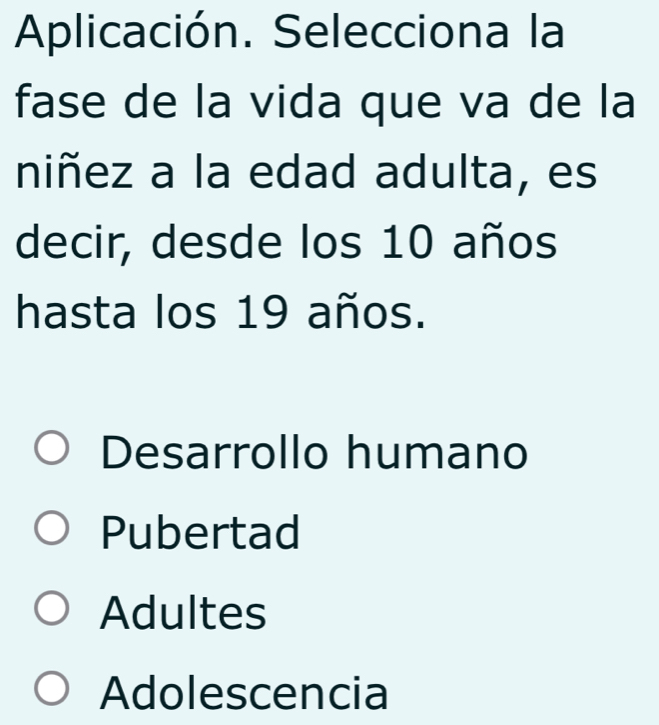 Aplicación. Selecciona la
fase de la vida que va de la
niñez a la edad adulta, es
decir, desde los 10 años
hasta los 19 años.
Desarrollo humano
Pubertad
Adultes
Adolescencia